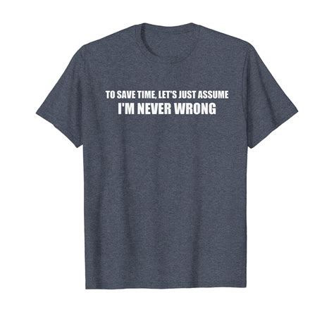 To Save Time Lets Assume Im Never Wrong Shirt I Am Right T
