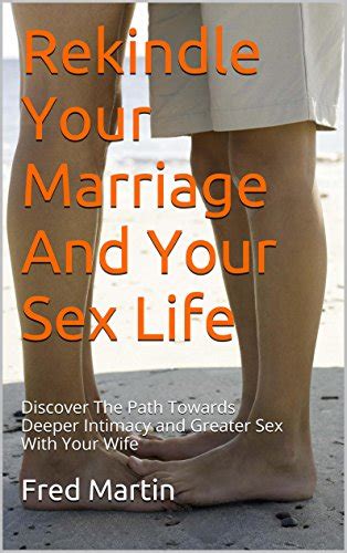 Rekindle Your Marriage And Your Sex Life Discover The Path Towards Deeper Intimacy And Greater