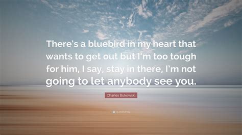 charles bukowski quote “there s a bluebird in my heart that wants to get out but i m too tough