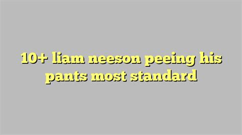 10 Liam Neeson Peeing His Pants Most Standard Công Lý And Pháp Luật