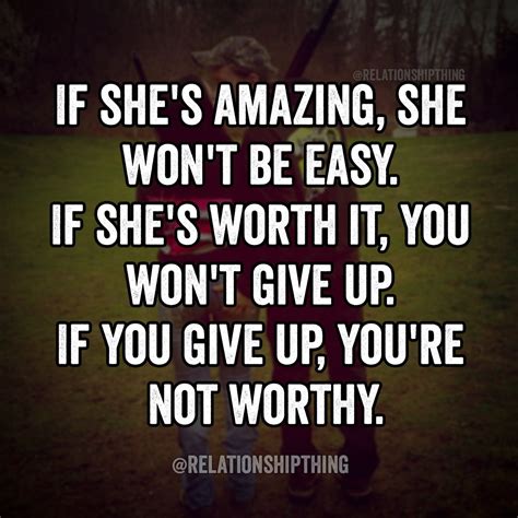 if she s amazing she won t be easy if she s worth it you won t give up if you give up you