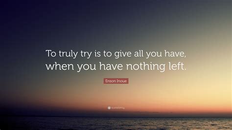 Enson Inoue Quote To Truly Try Is To Give All You Have When You Have