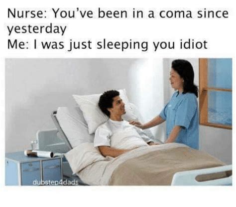 Nurse You Ve Been In A Coma Since Yesterday Me I Was Just Sleeping You Idiot Dubstep4dads Meme