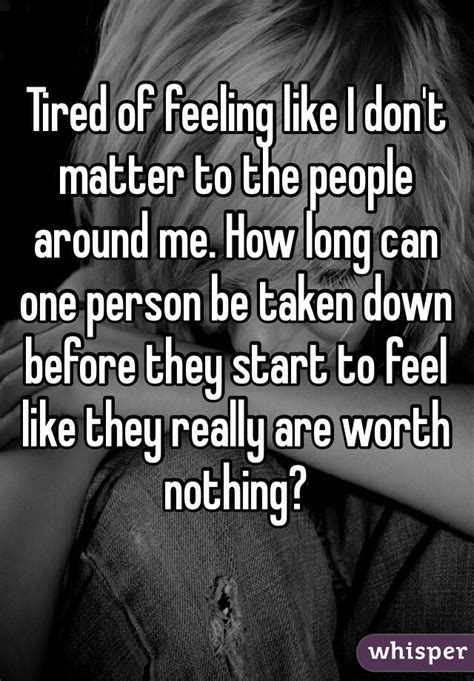 tired of feeling like i don t matter to the people around me how long can one person be taken
