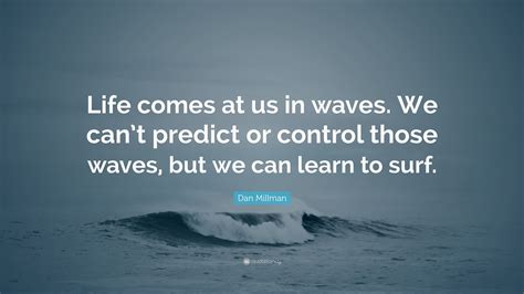 Dan Millman Quote Life Comes At Us In Waves We Cant Predict Or