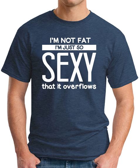 Im Not Fat Im Just So Sexy It Overflows T Shirt Geekytees