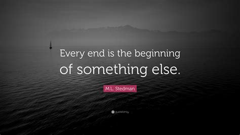 Ml Stedman Quote Every End Is The Beginning Of Something Else