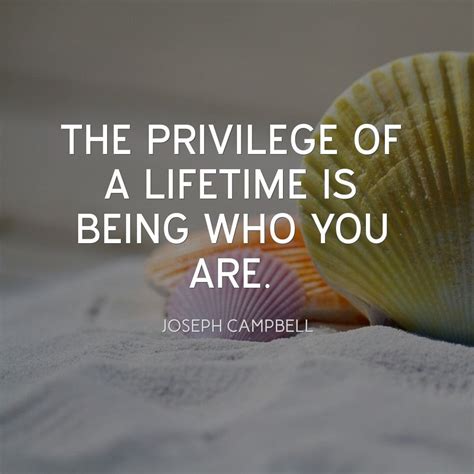 The Privilege Of A Lifetime Is Being Who You Are ~ Joseph Campbell