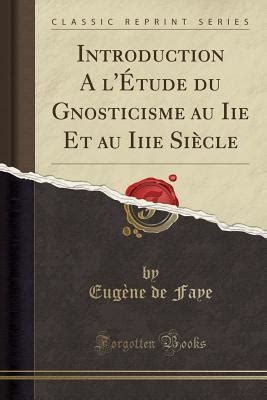 Introduction A L Tude Du Gnosticisme Au Iie Et Au Iiie Si Cle By Eugene De Faye Goodreads