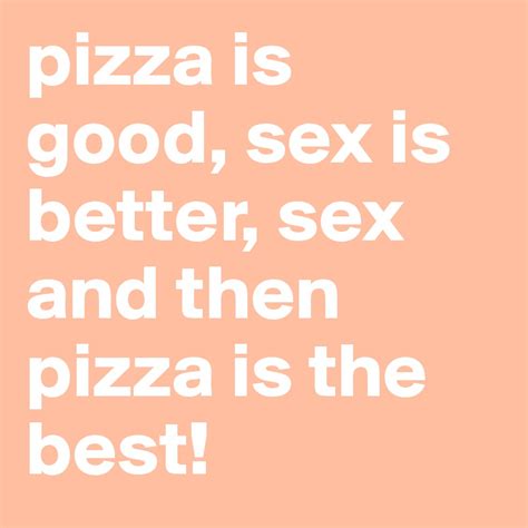Pizza Is Good Sex Is Better Sex And Then Pizza Is The Best Post By