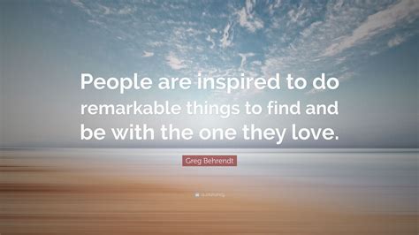 Greg Behrendt Quote “people Are Inspired To Do Remarkable Things To