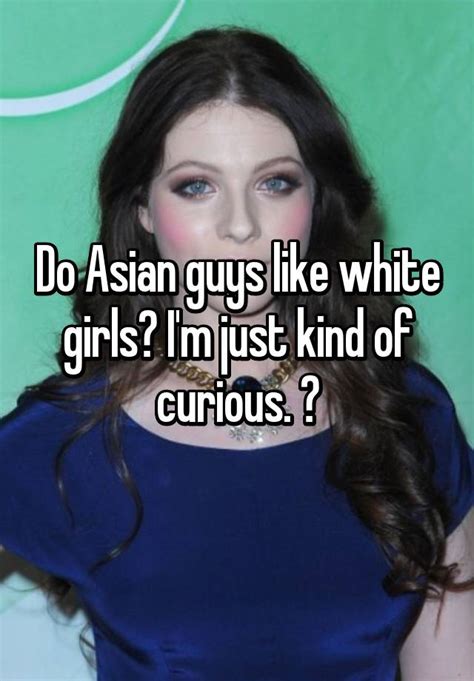 Do Asian Guys Like White Girls Im Just Kind Of Curious 😊