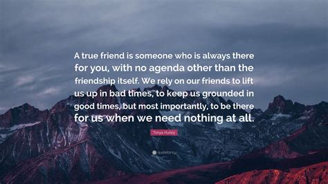 Reading quotes about life can actually be some kind of modern philosophy, as we take in the. Tonya Hurley Quote: "A true friend is someone who is always there for you, with no agenda other ...