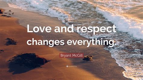 Bryant McGill Quote Love And Respect Changes Everything Wallpapers Quotefancy