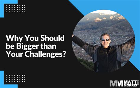 Why You Should Be Bigger Than Your Challenges Matt Morris