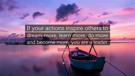 List 69 wise famous quotes about being a leader: John Quincy Adams Quote: "If your actions inspire others ...