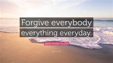 John Foster Dulles Quote Forgive Everybody Everything Everyday 7