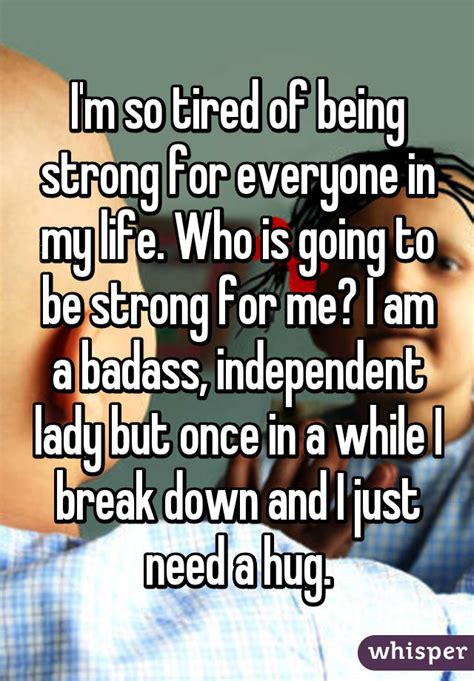 i m so tired of being strong for everyone in my life who is going to be strong for me i am a