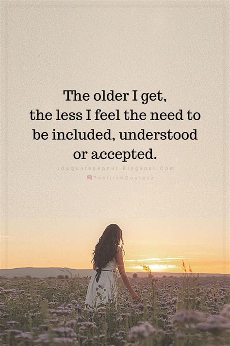 Quotes The Older I Get The Less I Feel The Need To Be Included Understood Or Accepted The
