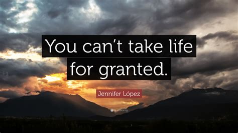 Jennifer López Quote You Cant Take Life For Granted