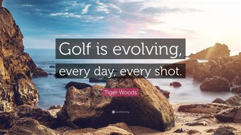 Tiger Woods Quote “golf Is Evolving Every Day Every Shot”
