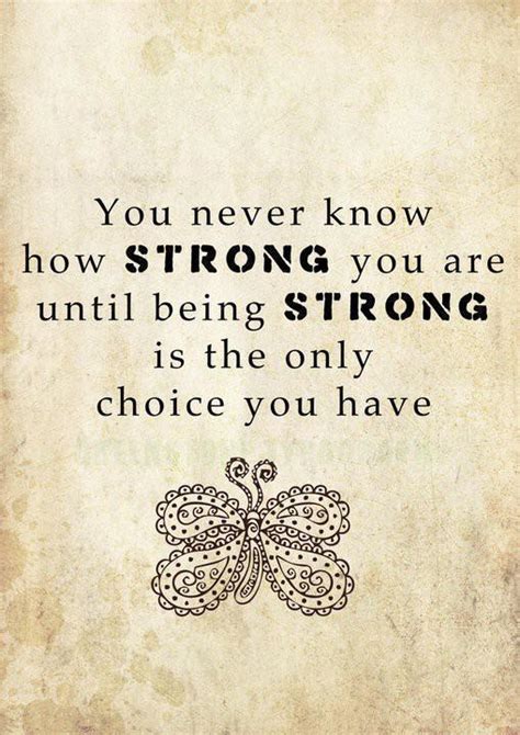 Which provide answers to day to day life situations and struggles wherein you have to make decisions which would further shape your life towards most fulfilling life and the life of your dreams. Quote Pictures You never know how strong you are until being strong is the only choice you have