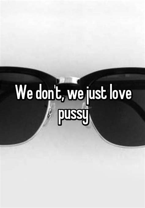 We Dont We Just Love Pussy