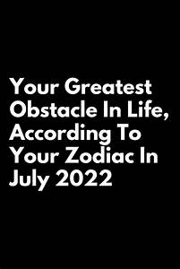 Your Greatest Obstacle In Life According To Your Zodiac In July 2022