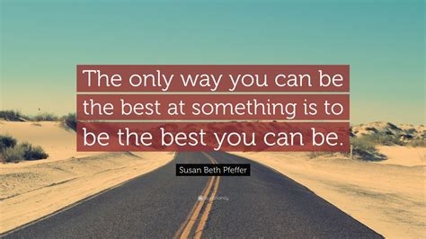 Susan Beth Pfeffer Quote The Only Way You Can Be The Best At