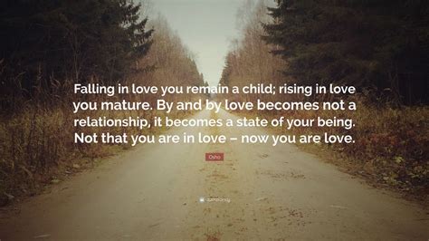 You can be creative only if you love life enough that you want to enhance its beauty, you want to bring a little more music to it, a little more poetry to it, a little more dance to it. 6. Osho Quote: "Falling in love you remain a child; rising in love you mature. By and by love ...