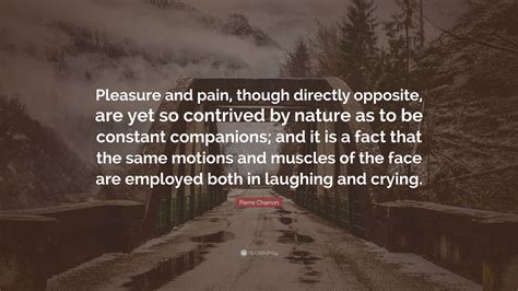 Pierre Charron Quote “pleasure And Pain Though Directly Opposite Are Yet So Contrived By