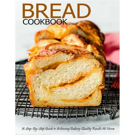 Bread Cookbook A Step By Step Guide To Achieving Bakery Quality