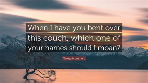 Teresa Mummert Quote “when I Have You Bent Over This Couch Which One Of Your Names Should I Moan”