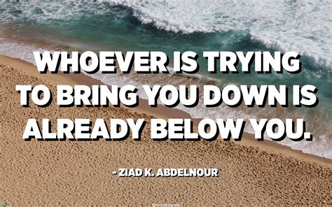 Whoever Is Trying To Bring You Down Is Already Below You Ziad K