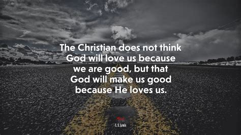 The Christian Does Not Think God Will Love Us Because We Are Good But