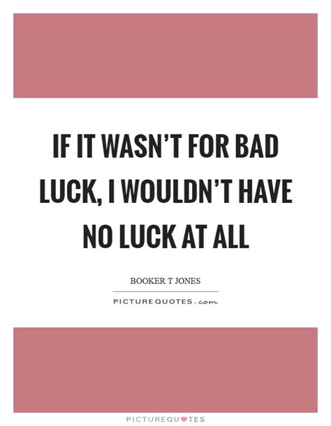 A streak of bad luck; If it wasn't for bad luck, I wouldn't have no luck at all | Picture Quotes