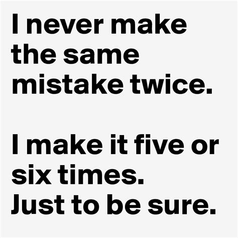 I Never Make The Same Mistake Twice I Make It Five Or Six Times Just