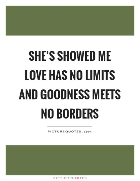 Quotations by frederick douglass, american author, born february 14, 1818. She's showed me love has no limits and goodness meets no borders | Picture Quotes