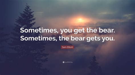 Sam Elliott Quote Sometimes You Get The Bear Sometimes The Bear