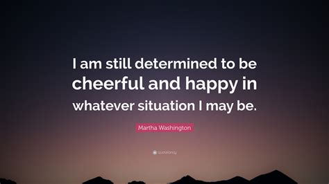 7 martha washington quotes curated by successories quote database. Martha Washington Quote: "I am still determined to be cheerful and happy in whatever situation I ...