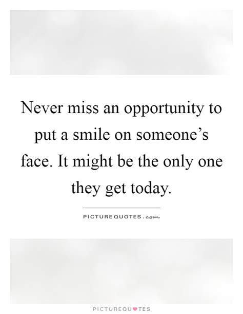 Never Miss An Opportunity To Put A Smile On Someones Face It