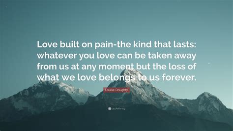 Louise Doughty Quote “love Built On Pain The Kind That Lasts Whatever