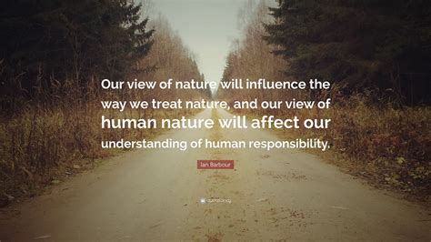Ian Barbour Quote Our View Of Nature Will Influence The Way We Treat