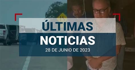 Últimas Noticias De Hoy 28 De Junio De 2023 En México Y El Mundo