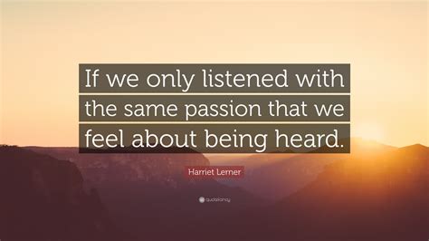 Harriet Lerner Quote If We Only Listened With The Same Passion That