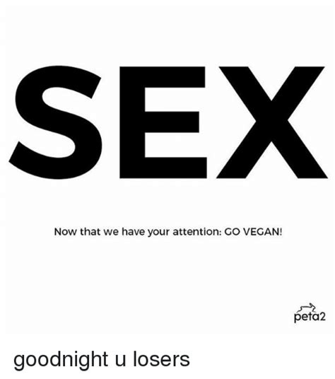 Sex Now That We Have Your Attention Go Vegan Peta2 Goodnight U Losers