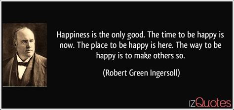 Happiness Is The Only Good The Time To Be Happy Is Now The Place To