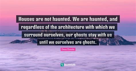 Houses Are Not Haunted We Are Haunted And Regardless Of The Architec