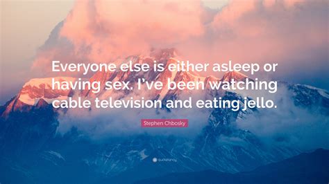 We did not find results for: Stephen Chbosky Quote: "Everyone else is either asleep or having sex. I've been watching cable ...