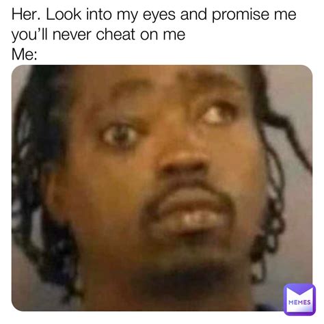 Her Look Into My Eyes And Promise Me Youll Never Cheat On Me Me Myconolin Memes